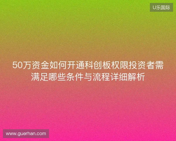 50万资金如何开通科创板权限投资者需满足哪些条件与流程详细解析
