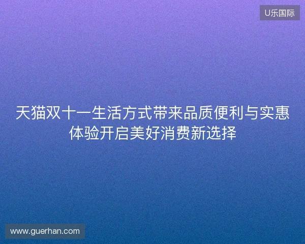 天猫双十一生活方式带来品质便利与实惠体验开启美好消费新选择